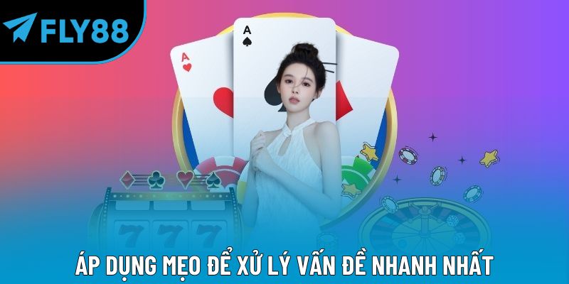 Áp dụng mẹo để xử lý vấn đề nhanh nhất