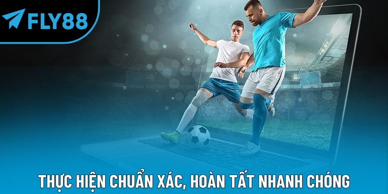 Thực hiện chuẩn xác, hoàn tất nhanh chóng